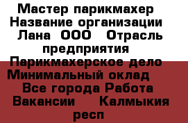 Мастер-парикмахер › Название организации ­ Лана, ООО › Отрасль предприятия ­ Парикмахерское дело › Минимальный оклад ­ 1 - Все города Работа » Вакансии   . Калмыкия респ.